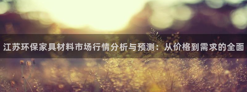 沐鸣2平台还在吗：江苏环保家具材料市场行情分析与预测：从价格