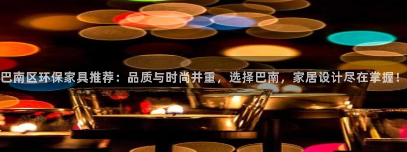 沐鸣2官网客服：巴南区环保家具推荐：品质与时尚并重，选择巴南