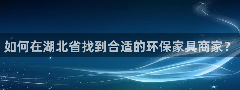 沐鸣2总代：如何在湖北省找到合适的环保家具商家？