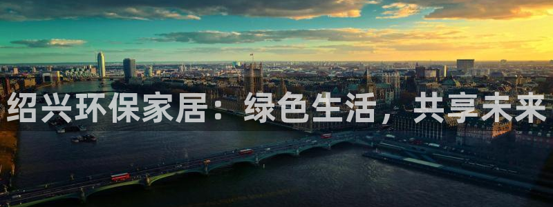 沐鸣2平台客户端：绍兴环保家居：绿色生活，共享未来