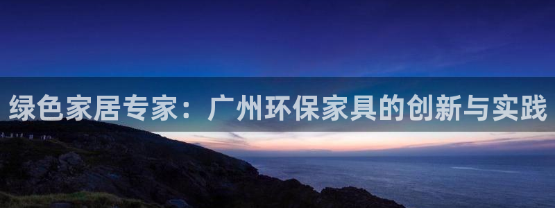沐鸣2平台几年了：绿色家居专家：广州环保家具的创新与实践