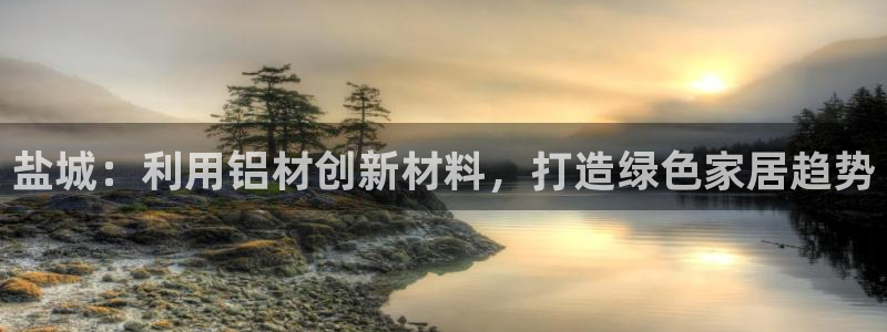 沐鸣2客户端登陆：盐城：利用铝材创新材料，打造绿色家居趋势