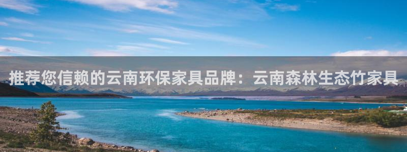 沐鸣2平台注册代理：推荐您信赖的云南环保家具品牌：云南森林生