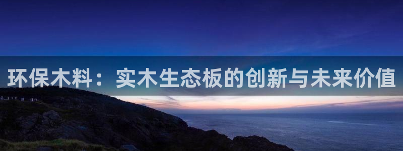 沐鸣2线路测速登录中心：环保木料：实木生态板的创新与未来价值