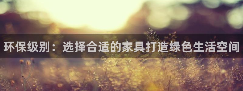 沐鸣2总代：环保级别：选择合适的家具打造绿色生活空间