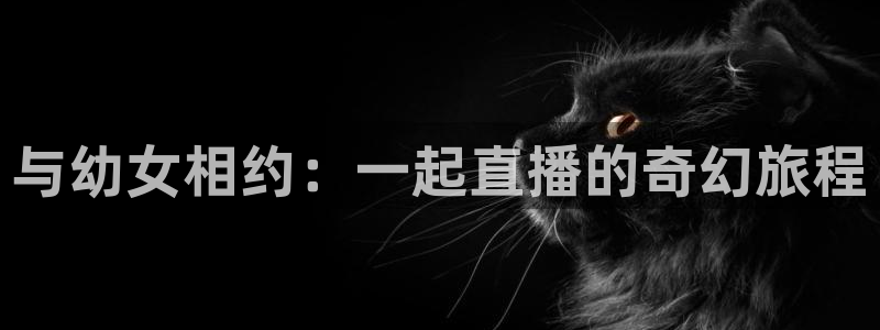 山猫直播体育app：与幼女相约：一起直播的奇幻旅程
