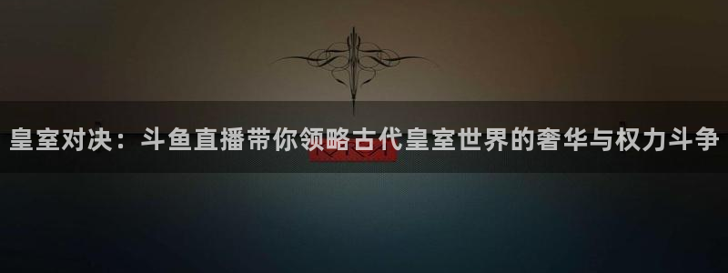 山猫直播足球在线直播：皇室对决：斗鱼直播带你领略古代皇室世界的奢华与权力斗争