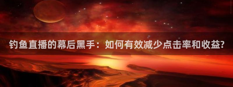 山猫体育直播平台：钓鱼直播的幕后黑手：如何有效减少点击率和收益?